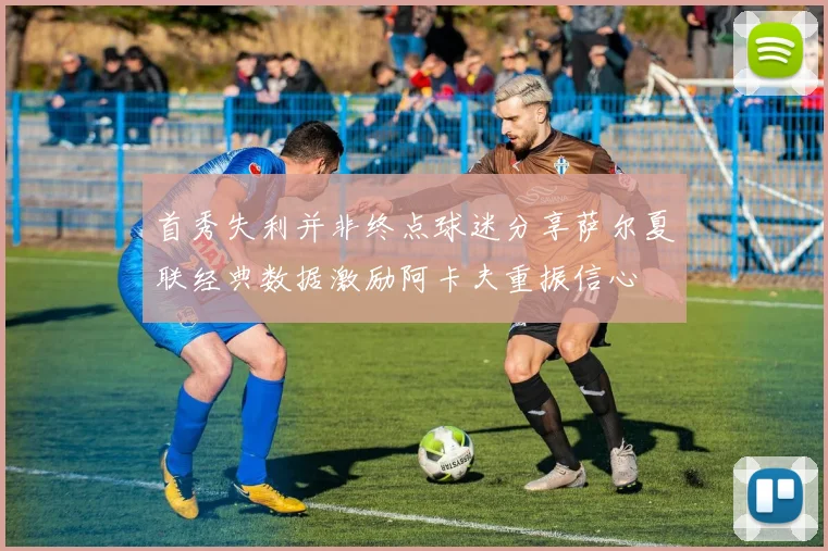 首秀失利并非终点球迷分享萨尔夏联经典数据激励阿卡夫重振信心