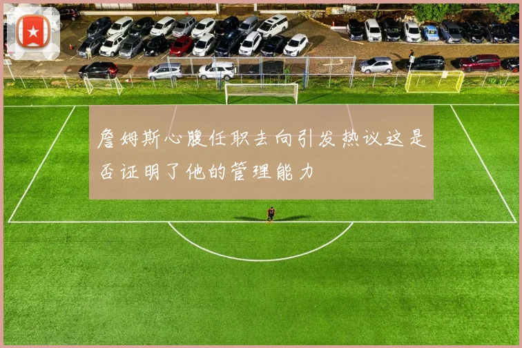 詹姆斯心腹任职去向引发热议这是否证明了他的管理能力