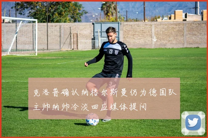克洛普确认纳格尔斯曼仍为德国队主帅纳帅冷淡回应媒体提问