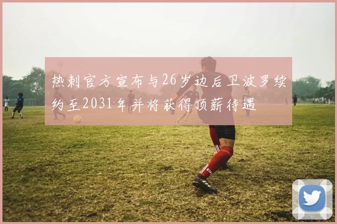 热刺官方宣布与26岁边后卫波罗续约至2031年并将获得顶薪待遇