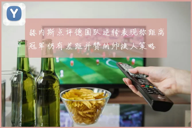 赫内斯点评德国队逆转表现称距离冠军仍有差距并赞纳帅换人策略