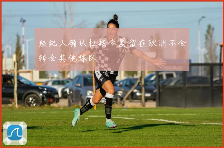经纪人确认拉扬今夏留在欧洲不会转会其他球队