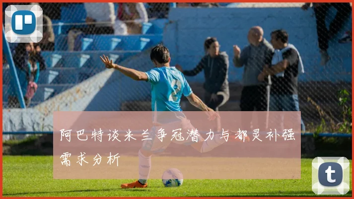 阿巴特谈米兰争冠潜力与都灵补强需求分析