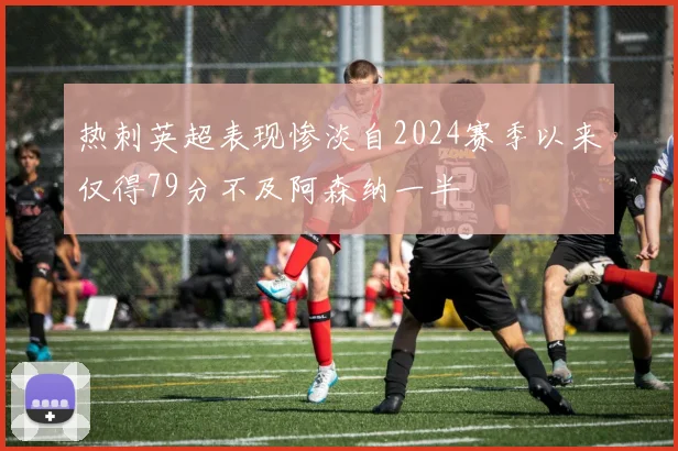 热刺英超表现惨淡自2024赛季以来仅得79分不及阿森纳一半