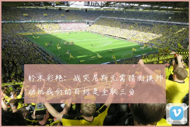 铃木彩艳：战突尼斯无需猜测换帅动机我们的目标是全取三分