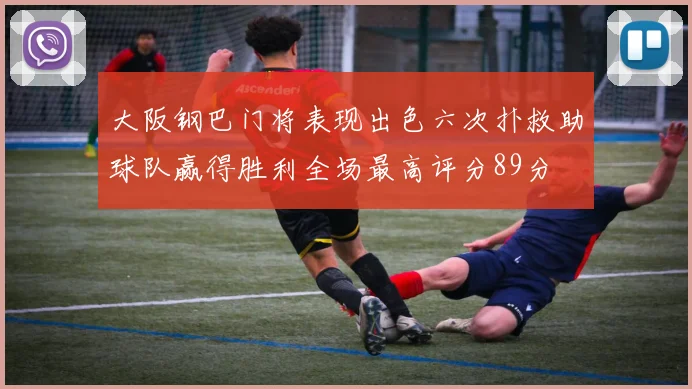 大阪钢巴门将表现出色六次扑救助球队赢得胜利全场最高评分89分