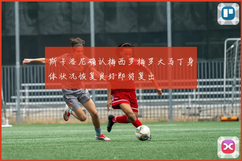 斯卡洛尼确认梅西罗梅罗大马丁身体状况恢复良好即将复出