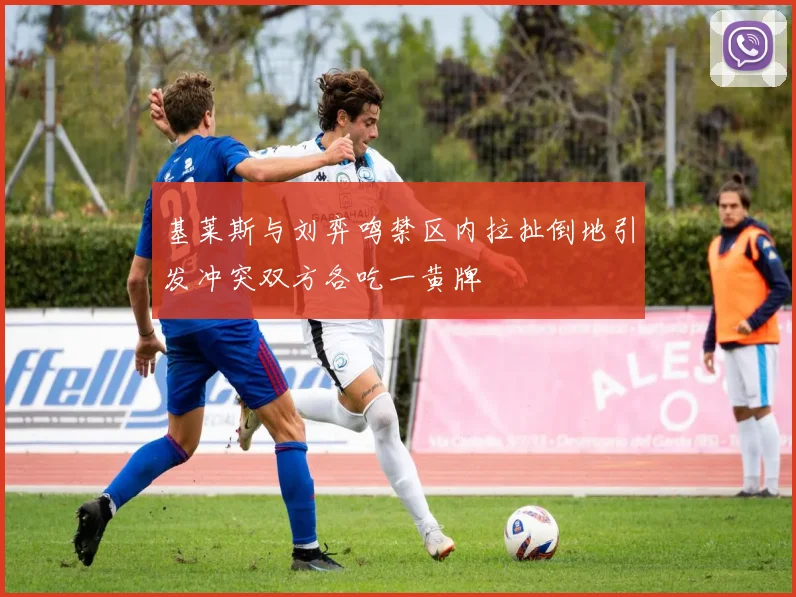 基莱斯与刘弈鸣禁区内拉扯倒地引发冲突双方各吃一黄牌
