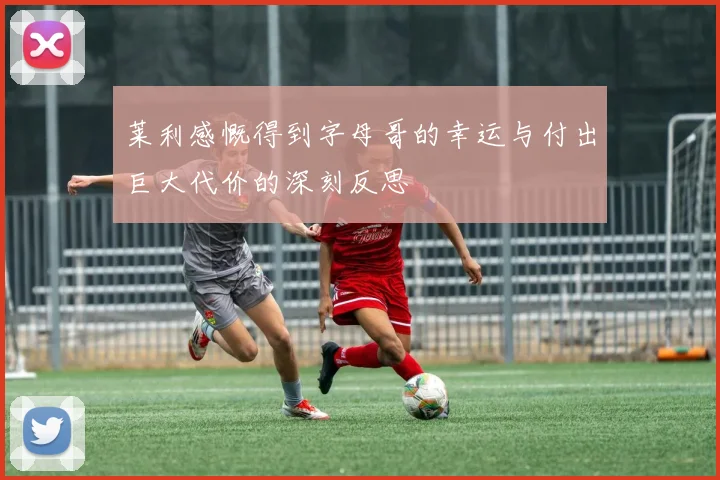 莱利感慨得到字母哥的幸运与付出巨大代价的深刻反思