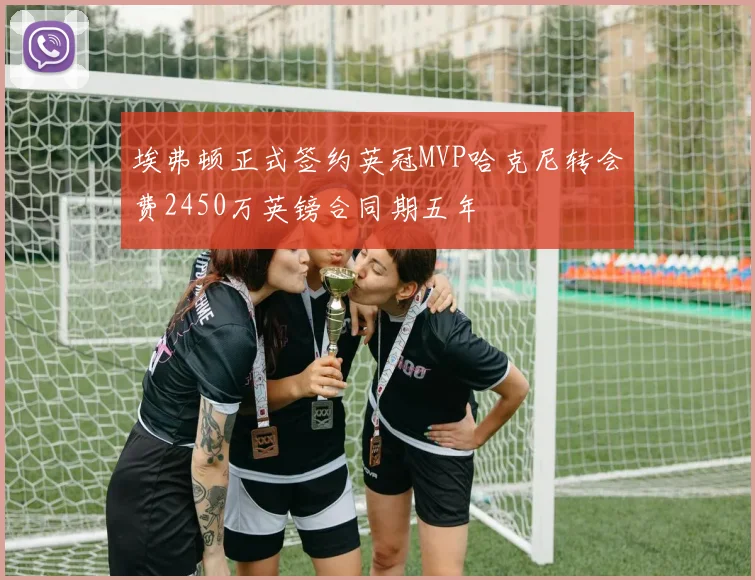 埃弗顿正式签约英冠MVP哈克尼转会费2450万英镑合同期五年