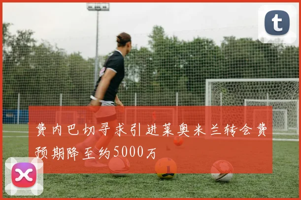 费内巴切寻求引进莱奥米兰转会费预期降至约5000万