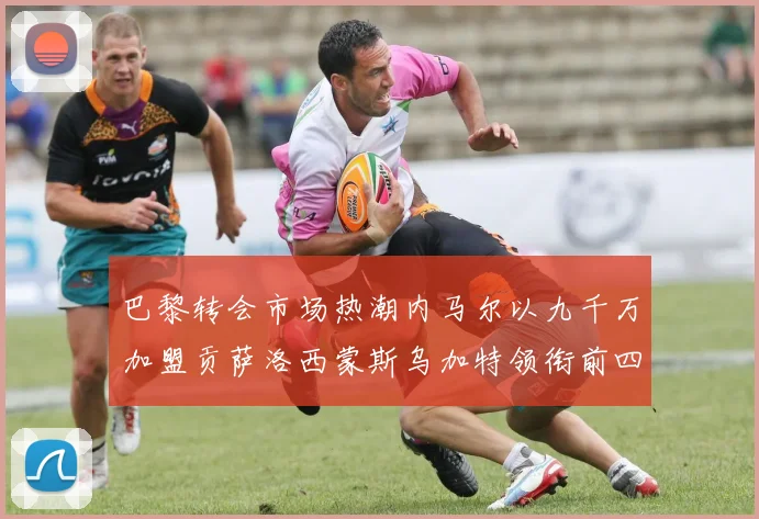 巴黎转会市场热潮内马尔以九千万加盟贡萨洛西蒙斯乌加特领衔前四