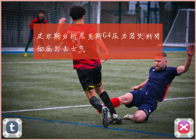 皮尔斯分析尼克斯G4压力若失利将彻底打击士气