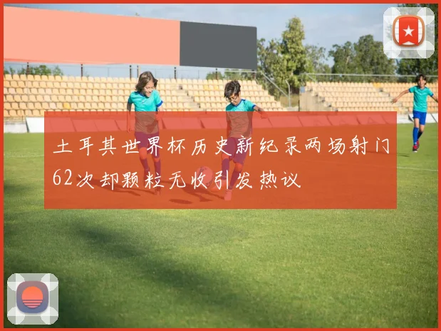 土耳其世界杯历史新纪录两场射门62次却颗粒无收引发热议