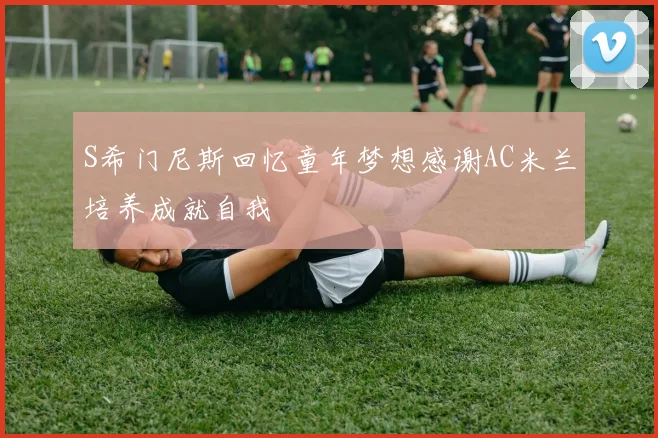 S希门尼斯回忆童年梦想感谢AC米兰培养成就自我