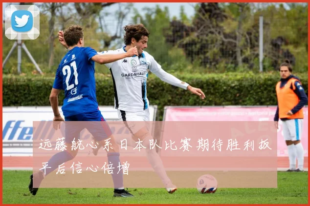 远藤航心系日本队比赛期待胜利扳平后信心倍增