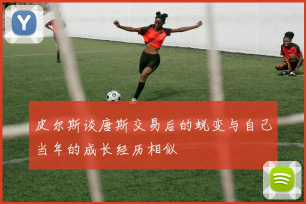 皮尔斯谈唐斯交易后的蜕变与自己当年的成长经历相似