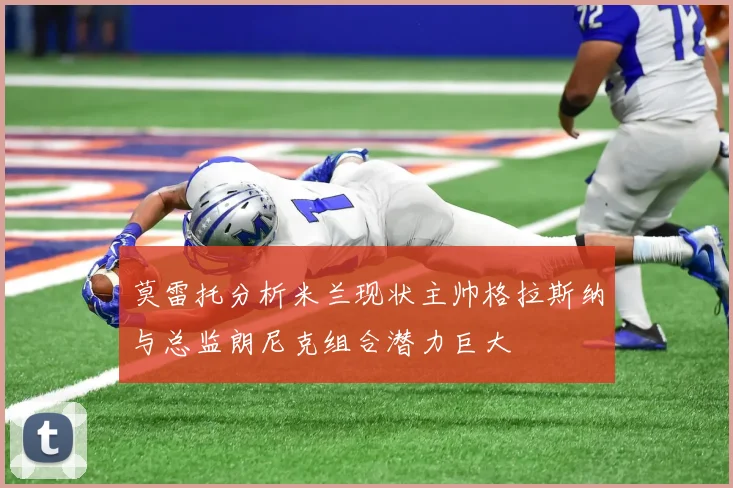 莫雷托分析米兰现状主帅格拉斯纳与总监朗尼克组合潜力巨大