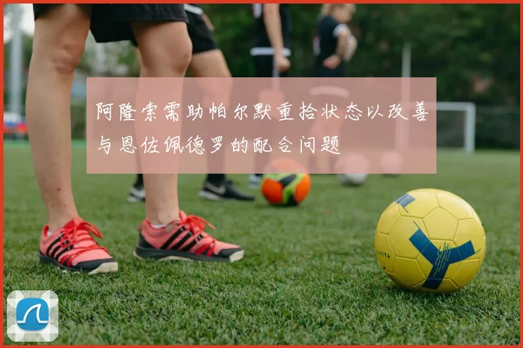阿隆索需助帕尔默重拾状态以改善与恩佐佩德罗的配合问题