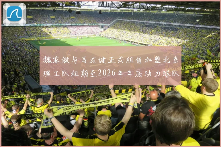 魏家傲与马龙健正式租借加盟北京理工队租期至2026年年底助力球队发展