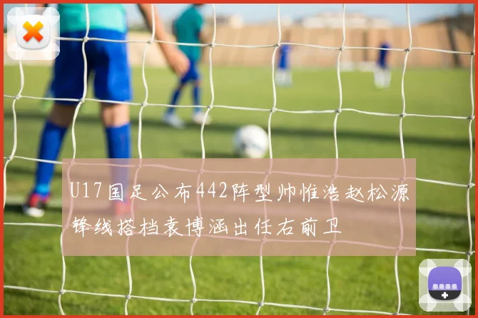 U17国足公布442阵型帅惟浩赵松源锋线搭档袁博涵出任右前卫