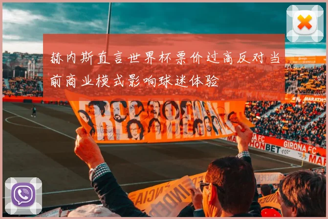 赫内斯直言世界杯票价过高反对当前商业模式影响球迷体验