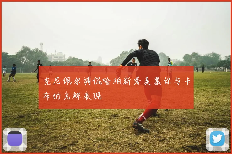 克尼佩尔调侃哈珀新秀羡慕你与卡布的光辉表现