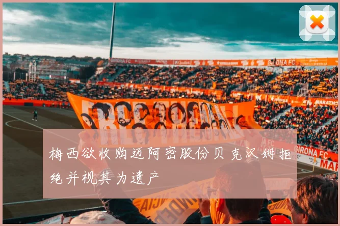 梅西欲收购迈阿密股份贝克汉姆拒绝并视其为遗产