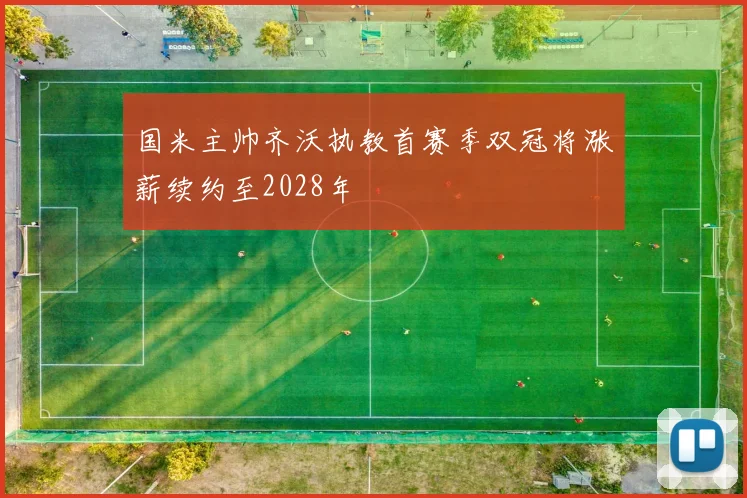 国米主帅齐沃执教首赛季双冠将涨薪续约至2028年