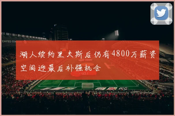 湖人续约里夫斯后仍有4800万薪资空间迎最后补强机会