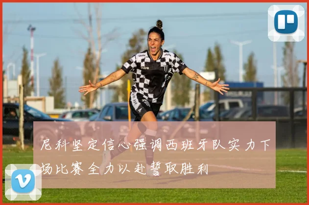 尼科坚定信心强调西班牙队实力下场比赛全力以赴誓取胜利