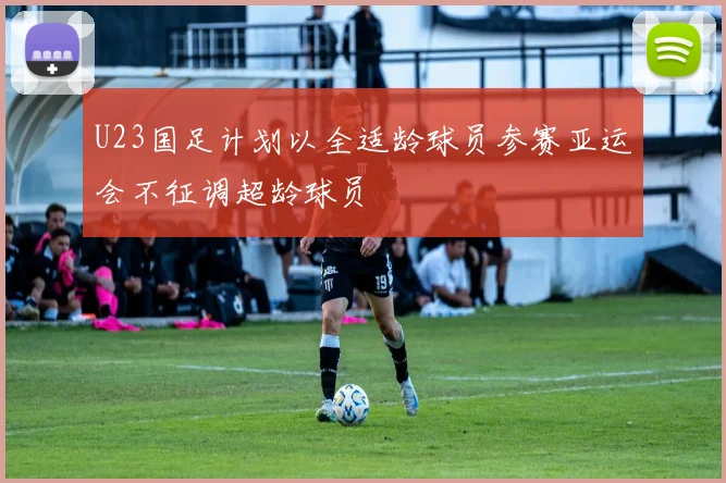 U23国足计划以全适龄球员参赛亚运会不征调超龄球员