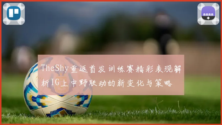 TheShy重返首发训练赛精彩表现解析IG上中野联动的新变化与策略