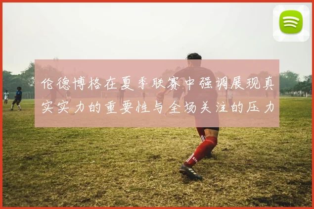 伦德博格在夏季联赛中强调展现真实实力的重要性与全场关注的压力