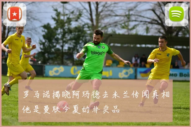 罗马诺揭晓阿玛德去米兰传闻真相他是曼联今夏的非卖品